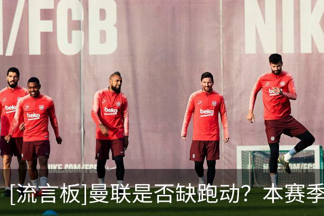 [流言板]曼联是否缺跑动？本赛季英超跑动最少利物浦；冲刺最少曼城